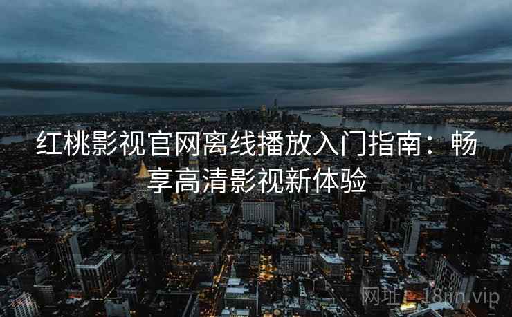 红桃影视官网离线播放入门指南：畅享高清影视新体验
