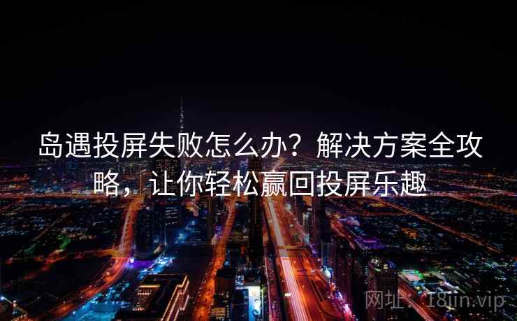岛遇投屏失败怎么办？解决方案全攻略，让你轻松赢回投屏乐趣