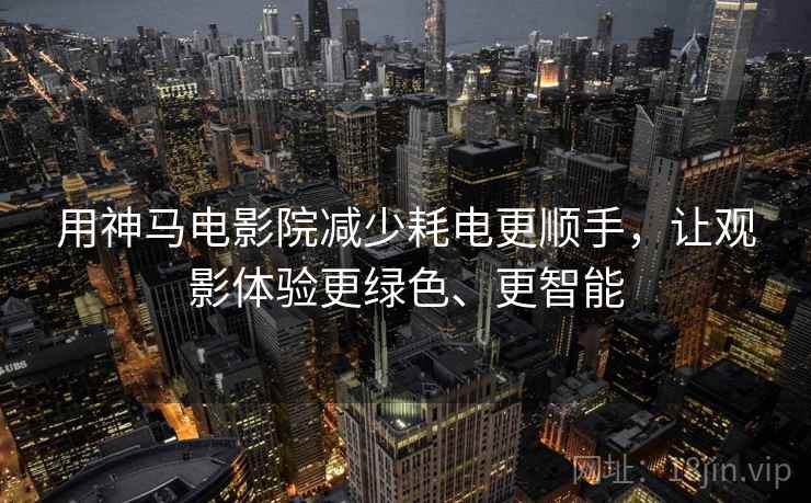 用神马电影院减少耗电更顺手，让观影体验更绿色、更智能