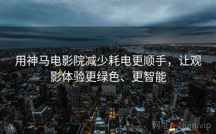 用神马电影院减少耗电更顺手,让观影体验更绿色、更智能 用神马电影院减少耗电更顺手,让观影体验更绿色、更智能