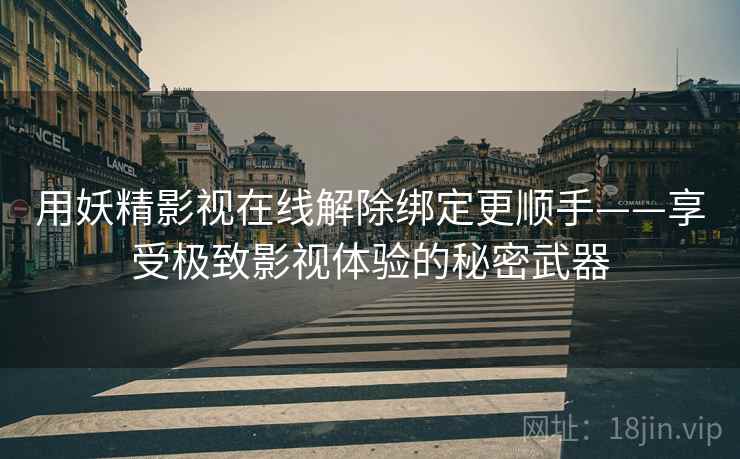用妖精影视在线解除绑定更顺手——享受极致影视体验的秘密武器