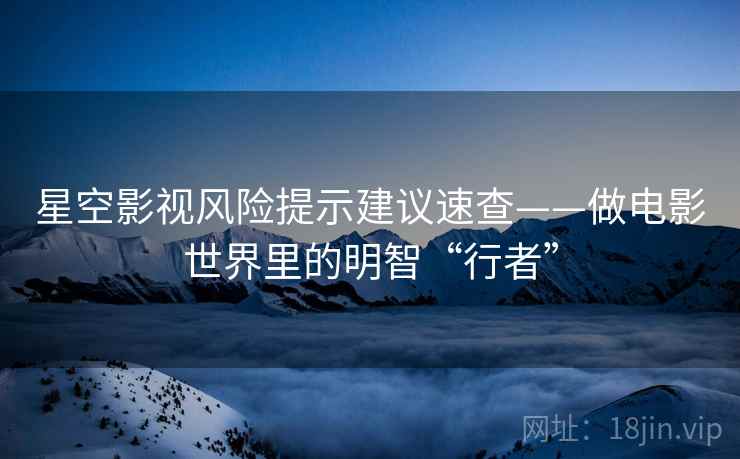 星空影视风险提示建议速查——做电影世界里的明智“行者”