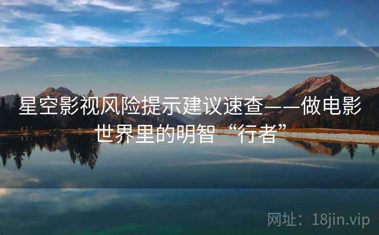 星空影视风险提示建议速查——做电影世界里的明智“行者”
