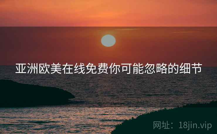 亚洲欧美在线免费你可能忽略的细节