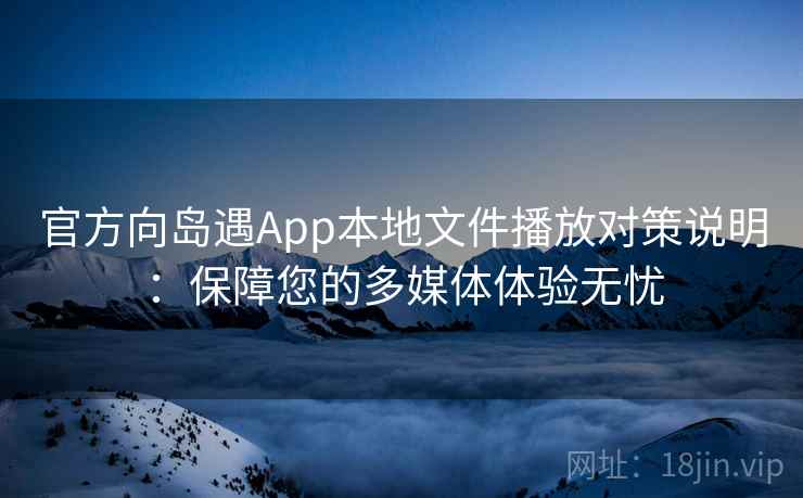 官方向岛遇App本地文件播放对策说明：保障您的多媒体体验无忧
