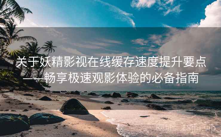 关于妖精影视在线缓存速度提升要点——畅享极速观影体验的必备指南