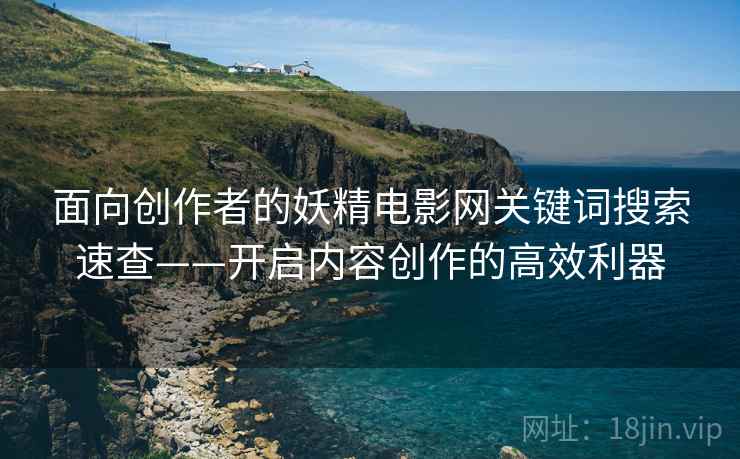 面向创作者的妖精电影网关键词搜索速查——开启内容创作的高效利器