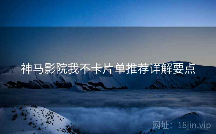 神马影院我不卡片单推荐详解要点