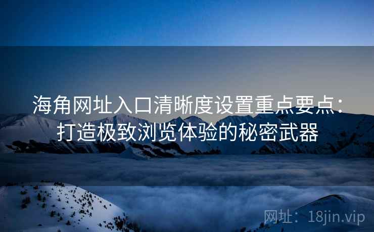 海角网址入口清晰度设置重点要点：打造极致浏览体验的秘密武器
