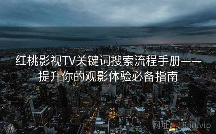 红桃影视TV关键词搜索流程手册——提升你的观影体验必备指南