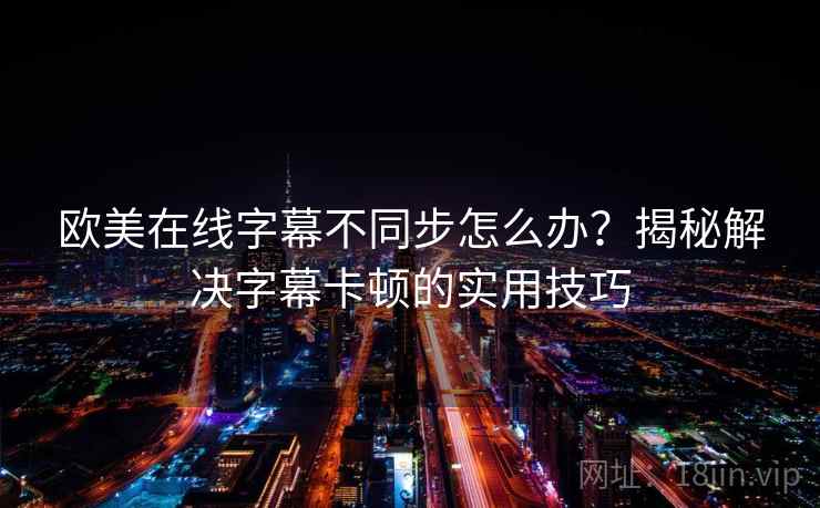 欧美在线字幕不同步怎么办？揭秘解决字幕卡顿的实用技巧
