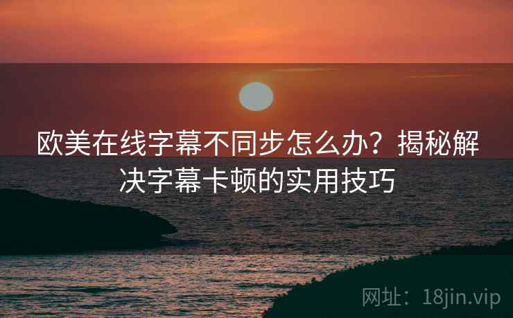 欧美在线字幕不同步怎么办？揭秘解决字幕卡顿的实用技巧