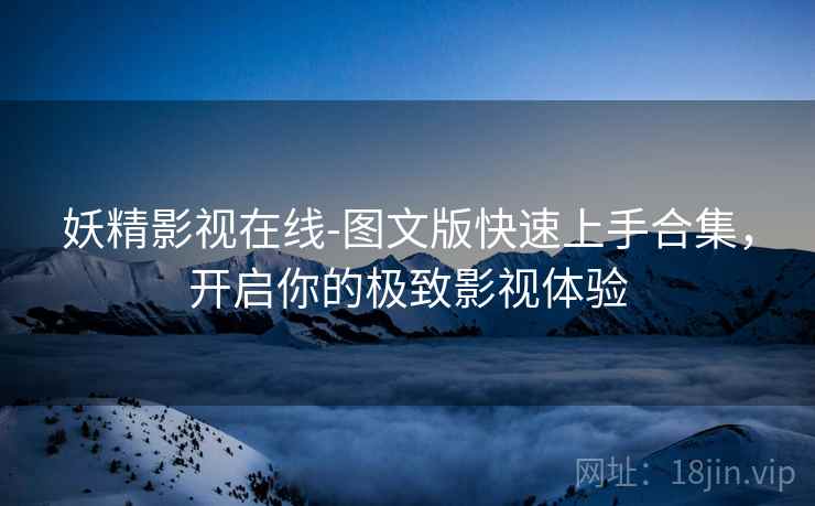 妖精影视在线-图文版快速上手合集，开启你的极致影视体验