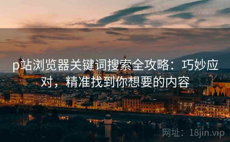 p站浏览器关键词搜索全攻略：巧妙应对，精准找到你想要的内容