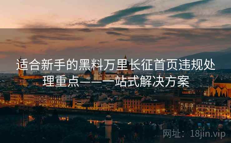 适合新手的黑料万里长征首页违规处理重点——一站式解决方案