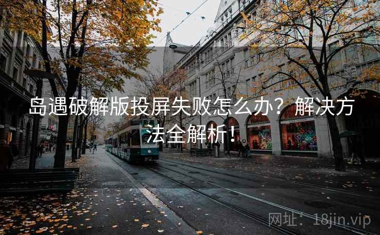 岛遇破解版投屏失败怎么办？解决方法全解析！