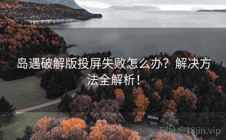 岛遇破解版投屏失败怎么办？解决方法全解析！