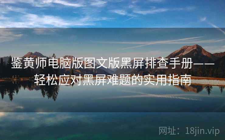 鉴黄师电脑版图文版黑屏排查手册——轻松应对黑屏难题的实用指南