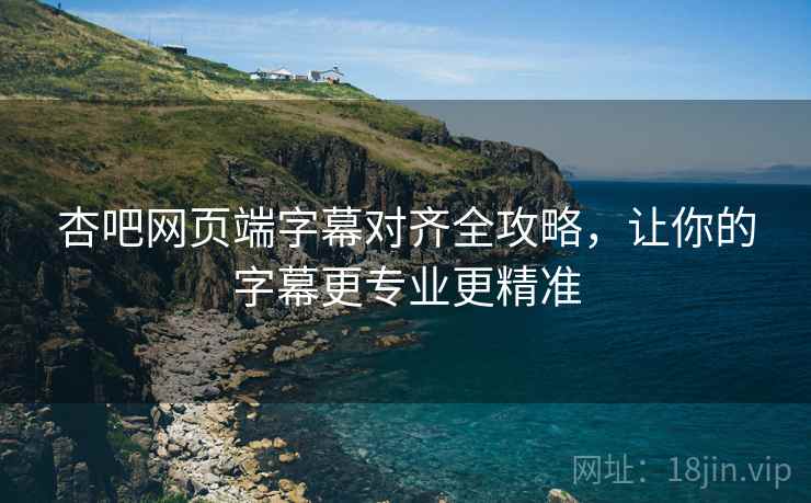 杏吧网页端字幕对齐全攻略，让你的字幕更专业更精准