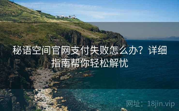 秘语空间官网支付失败怎么办？详细指南帮你轻松解忧
