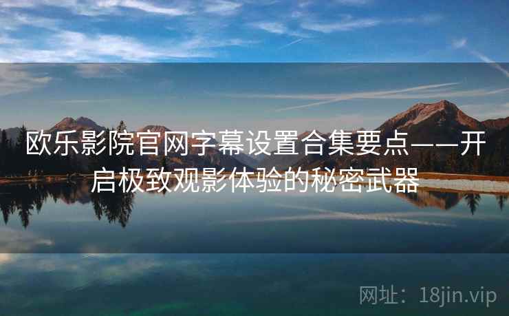 欧乐影院官网字幕设置合集要点——开启极致观影体验的秘密武器