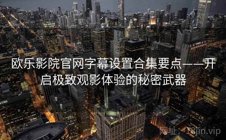 欧乐影院官网字幕设置合集要点——开启极致观影体验的秘密武器