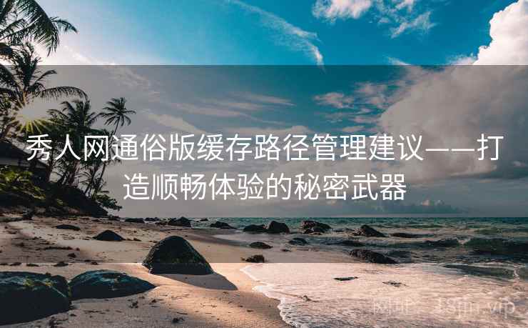 秀人网通俗版缓存路径管理建议——打造顺畅体验的秘密武器