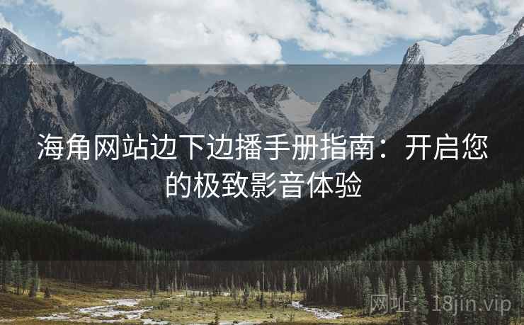 海角网站边下边播手册指南：开启您的极致影音体验