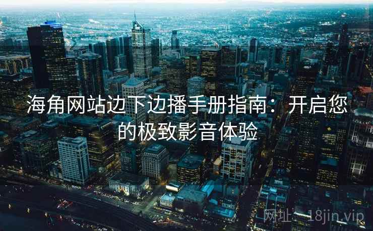 海角网站边下边播手册指南：开启您的极致影音体验