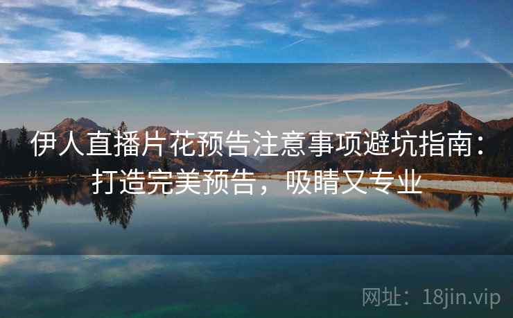 伊人直播片花预告注意事项避坑指南：打造完美预告，吸睛又专业