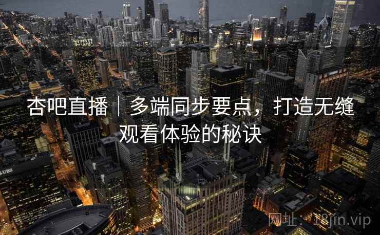 杏吧直播｜多端同步要点，打造无缝观看体验的秘诀