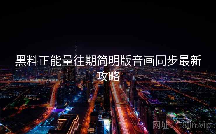 黑料正能量往期简明版音画同步最新攻略