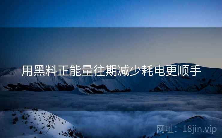 用黑料正能量往期减少耗电更顺手
