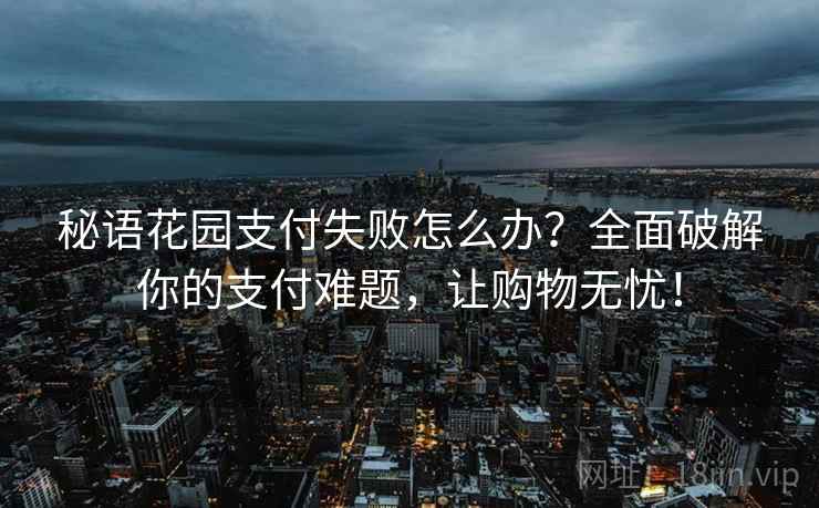 秘语花园支付失败怎么办？全面破解你的支付难题，让购物无忧！