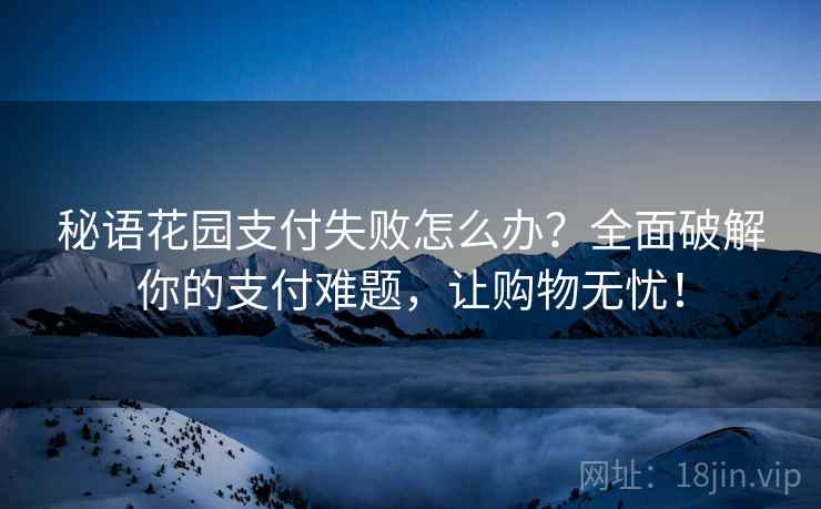 秘语花园支付失败怎么办？全面破解你的支付难题，让购物无忧！