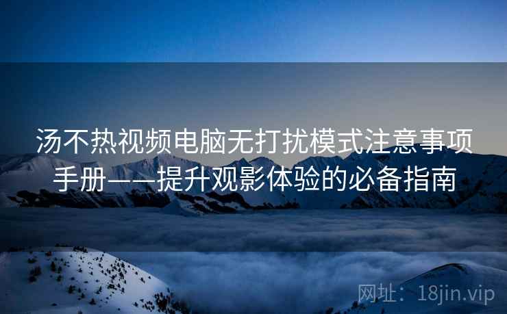 汤不热视频电脑无打扰模式注意事项手册——提升观影体验的必备指南