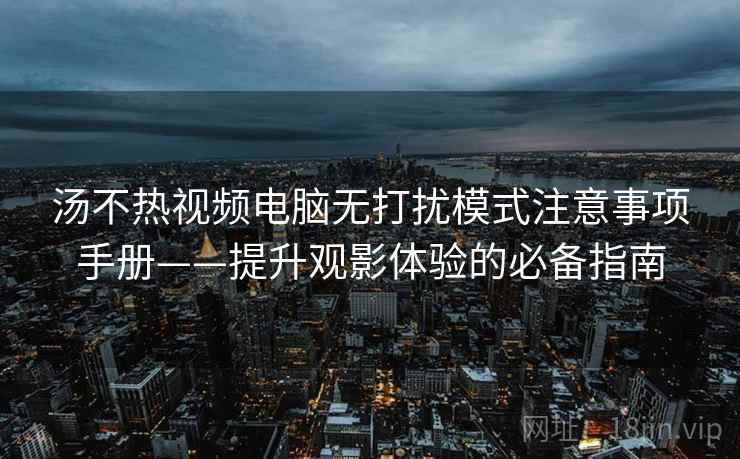 汤不热视频电脑无打扰模式注意事项手册——提升观影体验的必备指南