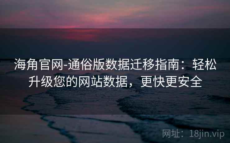 海角官网-通俗版数据迁移指南：轻松升级您的网站数据，更快更安全