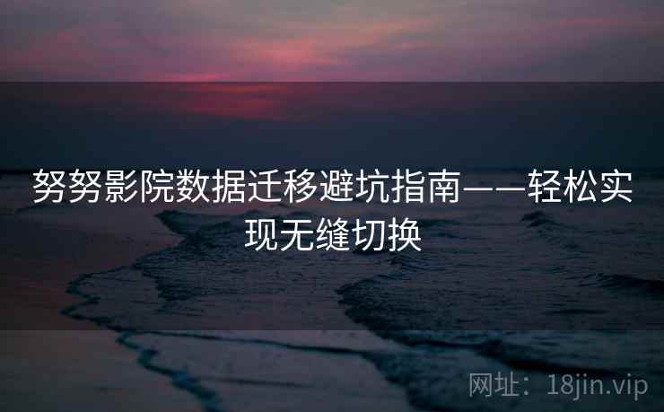 努努影院数据迁移避坑指南——轻松实现无缝切换 努努影院数据迁移避坑指南——轻松实现无缝切换