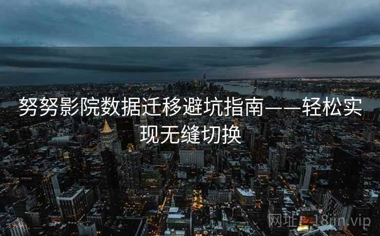 努努影院数据迁移避坑指南——轻松实现无缝切换