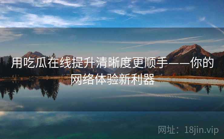 用吃瓜在线提升清晰度更顺手——你的网络体验新利器