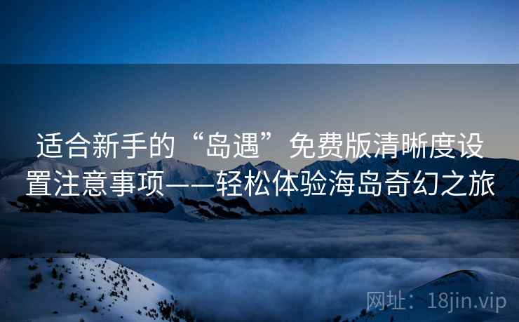 适合新手的“岛遇”免费版清晰度设置注意事项——轻松体验海岛奇幻之旅