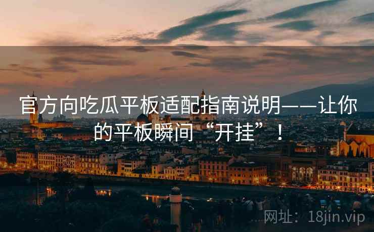 官方向吃瓜平板适配指南说明——让你的平板瞬间“开挂”！