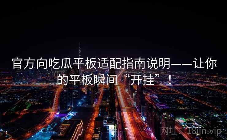 官方向吃瓜平板适配指南说明——让你的平板瞬间“开挂”！