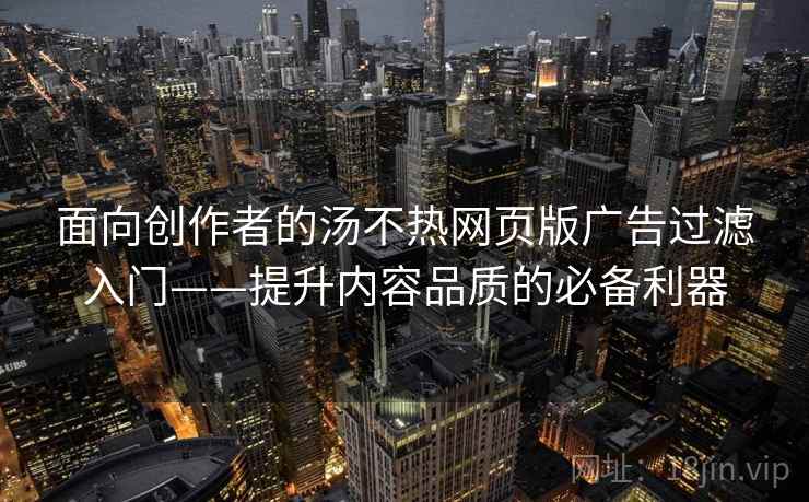 面向创作者的汤不热网页版广告过滤入门——提升内容品质的必备利器