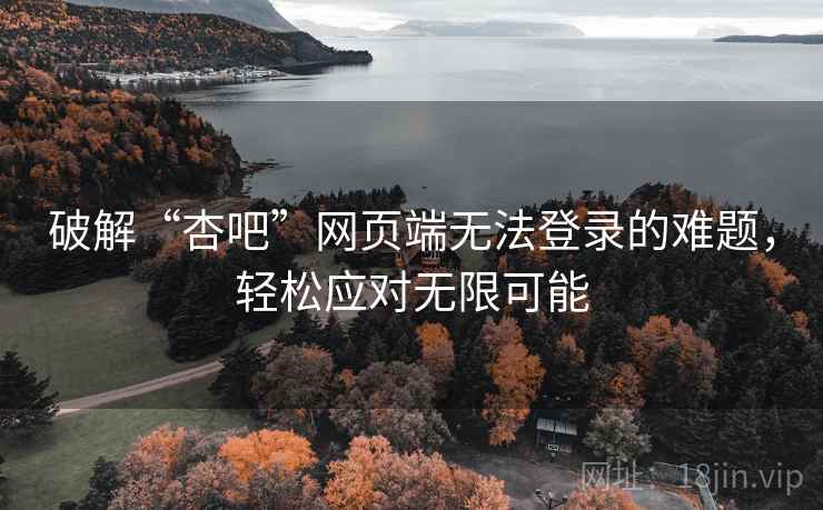 破解“杏吧”网页端无法登录的难题，轻松应对无限可能