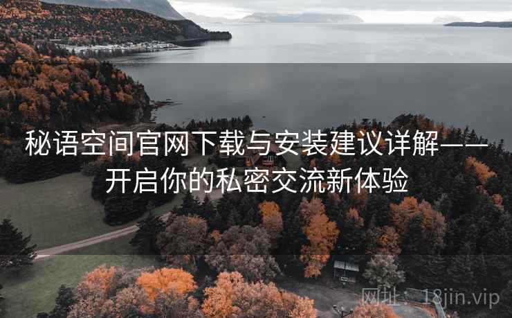 秘语空间官网下载与安装建议详解——开启你的私密交流新体验