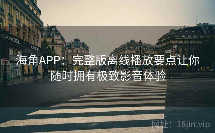 海角APP：完整版离线播放要点让你随时拥有极致影音体验