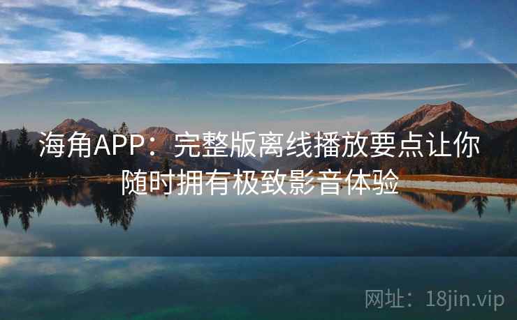海角APP：完整版离线播放要点让你随时拥有极致影音体验