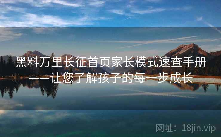 黑料万里长征首页家长模式速查手册——让您了解孩子的每一步成长